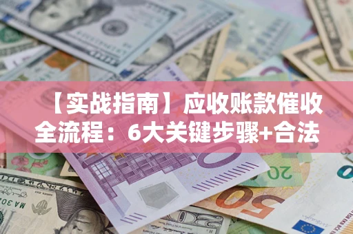 北京【实战指南】应收账款催收全流程：6大关键步骤+合法回款技巧