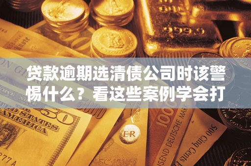 北京贷款逾期选清债公司时该警惕什么？看这些案例学会打翻身仗