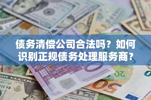 北京债务清偿公司合法吗？如何识别正规债务处理服务商？