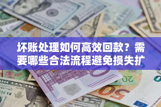 北京坏账处理如何高效回款？需要哪些合法流程避免损失扩大？