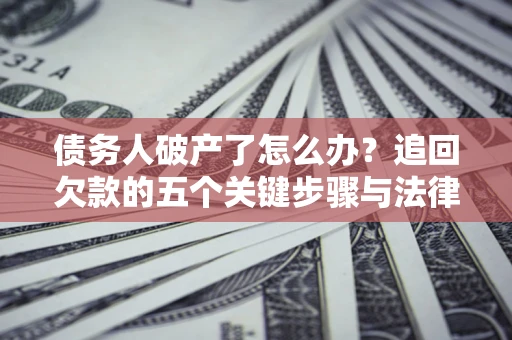 北京债务人破产了怎么办？追回欠款的五个关键步骤与法律策略