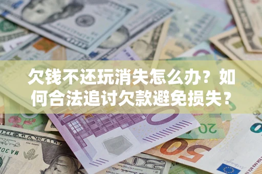 北京欠钱不还玩消失怎么办?如何合法追讨欠款避免损失? 北京欠钱不还玩消失怎么办?如何合法追讨欠款避免损失?