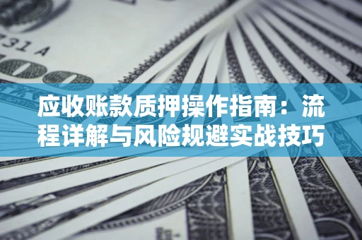 北京应收账款质押操作指南:流程详解与风险规避实战技巧 北京应收账款质押操作指南:流程详解与风险规避实战技巧