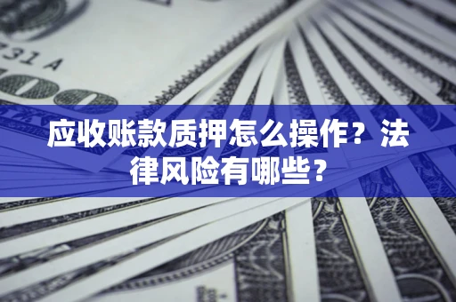 北京应收账款质押怎么操作？法律风险有哪些？