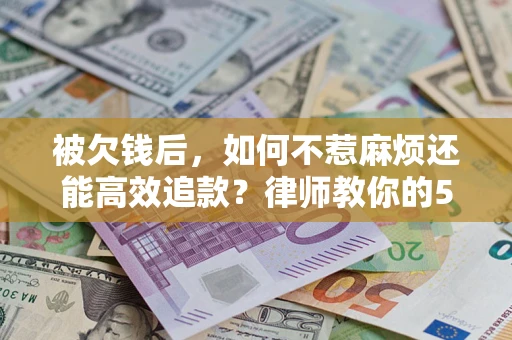 北京被欠钱后，如何不惹麻烦还能高效追款？律师教你的5步合法讨债法