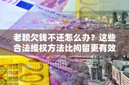 北京老赖欠钱不还怎么办？这些合法维权方法比拘留更有效