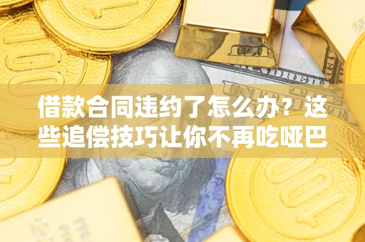 北京借款合同违约了怎么办？这些追偿技巧让你不再吃哑巴亏