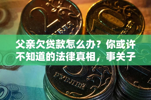 北京父亲欠贷款怎么办？你或许不知道的法律真相，事关子女未来