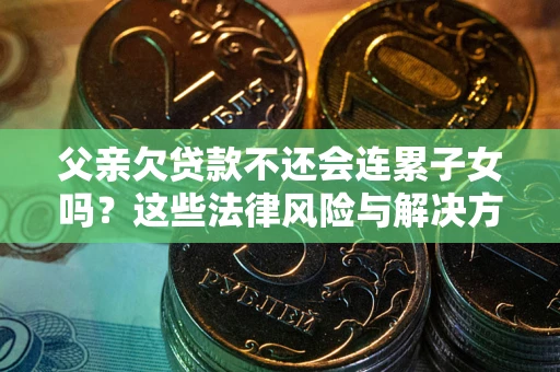 北京父亲欠贷款不还会连累子女吗？这些法律风险与解决方法要早知道！