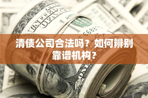 北京清债公司合法吗?如何辨别靠谱机构? 北京清债公司合法吗?如何辨别靠谱机构?