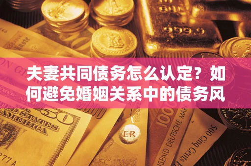 北京夫妻共同债务怎么认定？如何避免婚姻关系中的债务风险？