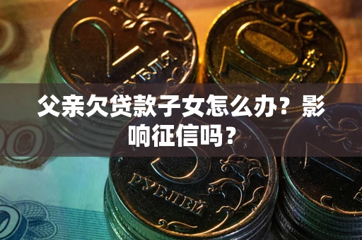 北京父亲欠贷款子女怎么办？影响征信吗？