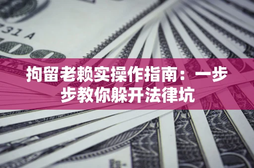 北京拘留老赖实操作指南：一步步教你躲开法律坑