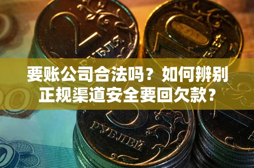 北京要账公司合法吗？如何辨别正规渠道安全要回欠款？