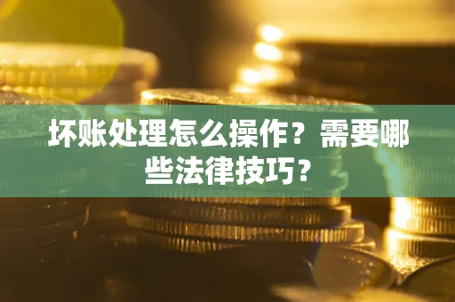 北京坏账处理怎么操作？需要哪些法律技巧？