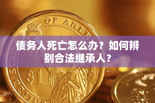 北京债务人死亡怎么办？如何辨别合法继承人？