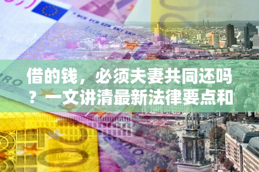 北京借的钱，必须夫妻共同还吗？一文讲清最新法律要点和避坑指南