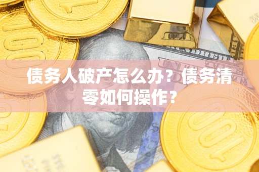 北京债务人破产怎么办？债务清零如何操作？