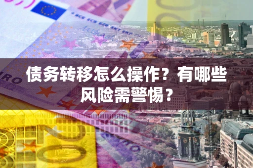 北京债务转移怎么操作？有哪些风险需警惕？