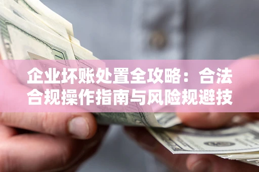 北京企业坏账处置全攻略：合法合规操作指南与风险规避技巧解析