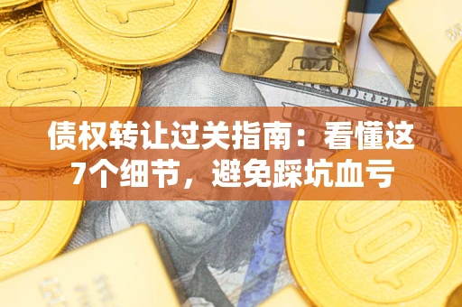北京债权转让过关指南：看懂这7个细节，避免踩坑血亏