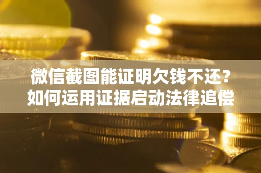 北京微信截图能证明欠钱不还？如何运用证据启动法律追偿程序？