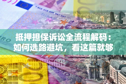 北京抵押担保诉讼全流程解码：如何选路避坑，看这篇就够了