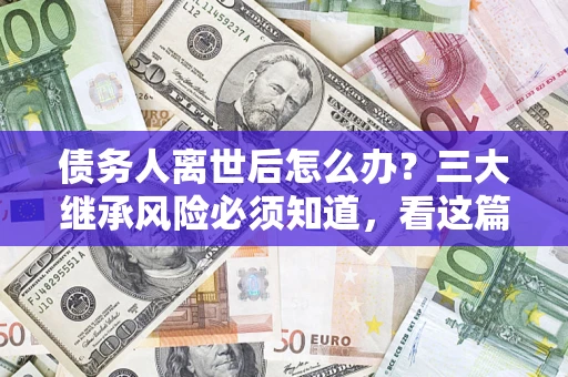 北京债务人离世后怎么办？三大继承风险必须知道，看这篇就够了