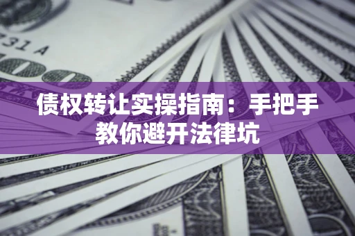 北京债权转让实操指南：手把手教你避开法律坑