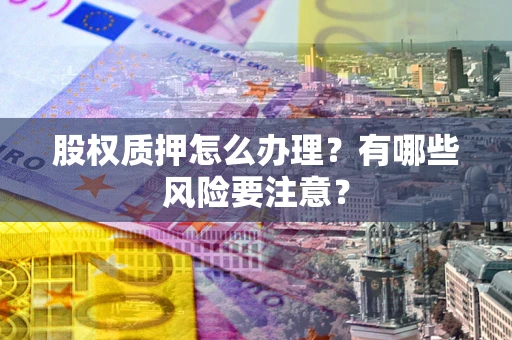 北京股权质押怎么办理？有哪些风险要注意？