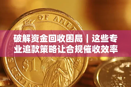 北京破解资金回收困局｜这些专业追款策略让合规催收效率翻倍