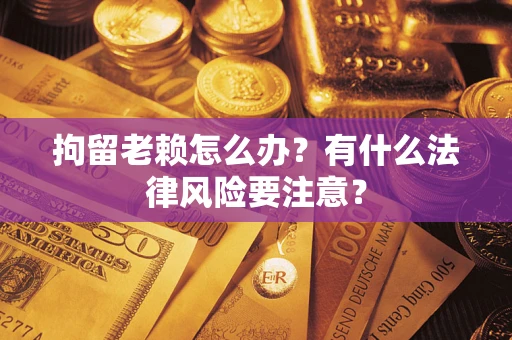北京拘留老赖怎么办？有什么法律风险要注意？