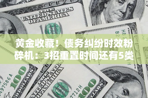 北京黄金收藏！债务纠纷时效粉碎机：3招重置时间还有5类不设年限的特殊债务