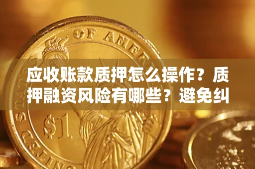 北京应收账款质押怎么操作？质押融资风险有哪些？避免纠纷高效融资技巧