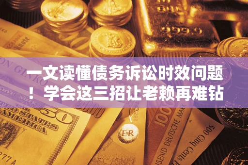 北京一文读懂债务诉讼时效问题！学会这三招让老赖再难钻空子