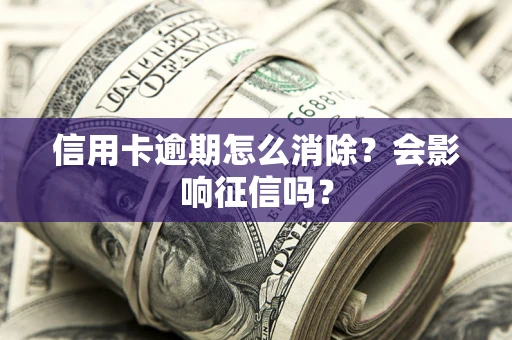 北京信用卡逾期怎么消除？会影响征信吗？