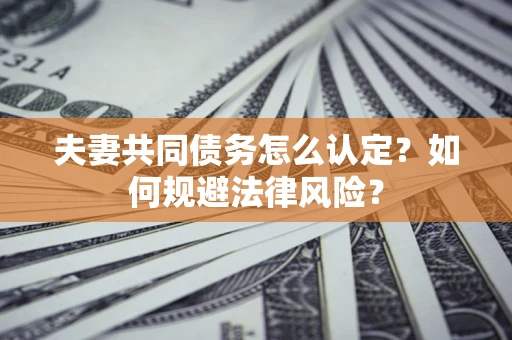 北京夫妻共同债务怎么认定？如何规避法律风险？