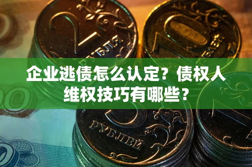 北京企业逃债怎么认定？债权人维权技巧有哪些？