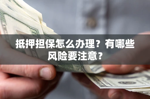 北京抵押担保怎么办理？有哪些风险要注意？