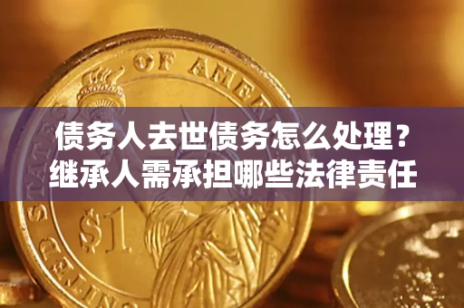 北京债务人去世债务怎么处理？继承人需承担哪些法律责任？