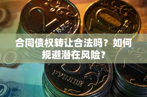 北京合同债权转让合法吗?如何规避潜在风险? 北京合同债权转让合法吗?如何规避潜在风险?