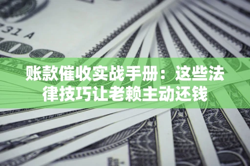 北京账款催收实战手册：这些法律技巧让老赖主动还钱