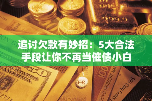 北京追讨欠款有妙招：5大合法手段让你不再当催债小白