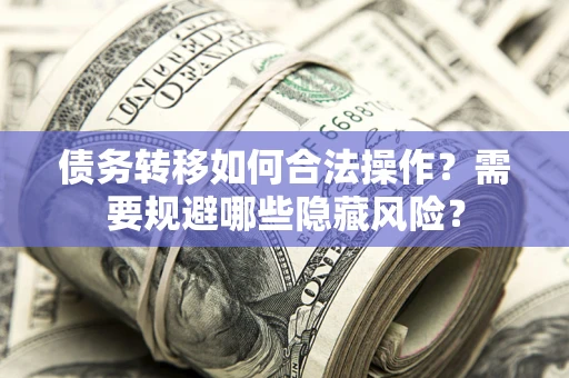 北京债务转移如何合法操作？需要规避哪些隐藏风险？