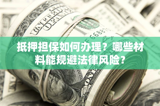 北京抵押担保如何办理？哪些材料能规避法律风险？