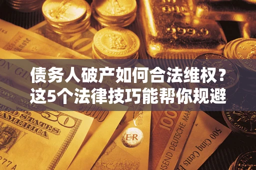 北京债务人破产如何合法维权？这5个法律技巧能帮你规避风险