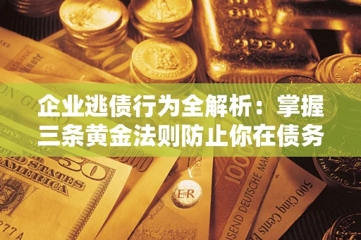 北京企业逃债行为全解析：掌握三条黄金法则防止你在债务乱局中“踩雷”