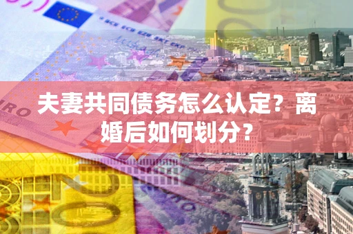 北京夫妻共同债务怎么认定？离婚后如何划分？
