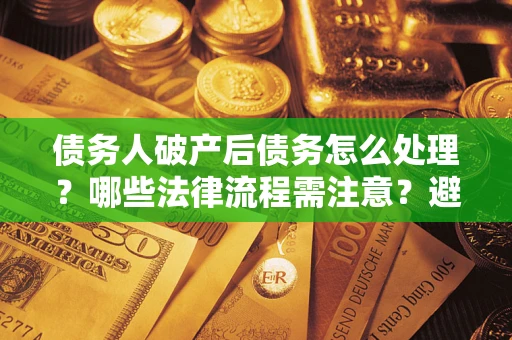 北京债务人破产后债务怎么处理？哪些法律流程需注意？避免踩坑指南