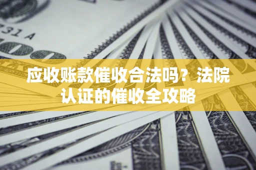 北京应收账款催收合法吗？法院认证的催收全攻略